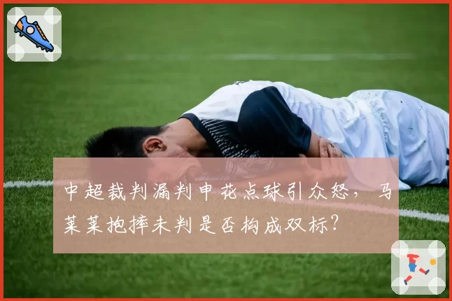 中超裁判漏判申花点球引众怒,马莱莱抱摔未判是否构成双标?
