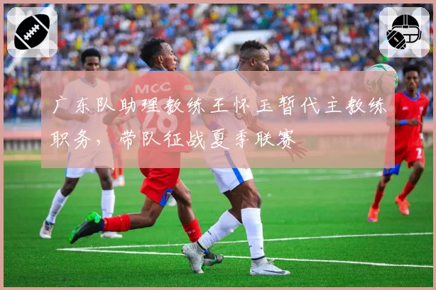 广东队助理教练王怀玉暂代主教练职务,带队征战夏季联赛