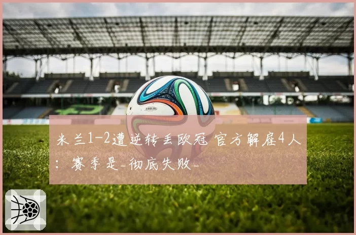 米兰1-2遭逆转丢欧冠 官方解雇4人：赛季是_彻底失败_