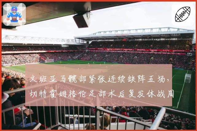 文班亚马髋部紧张连续缺阵五场,切特霍姆格伦足部术后复发休战周期延长对比
