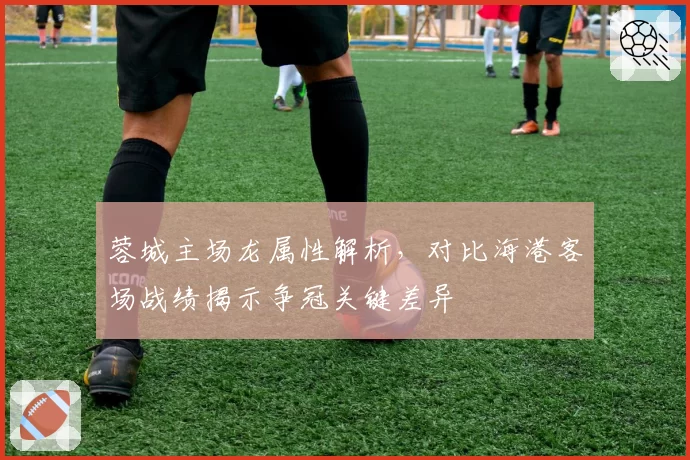蓉城主场龙属性解析，对比海港客场战绩揭示争冠关键差异
