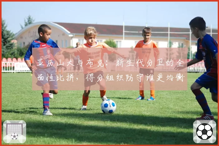 亚历山大与布克：新生代分卫的全面性比拼，得分组织防守谁更均衡？