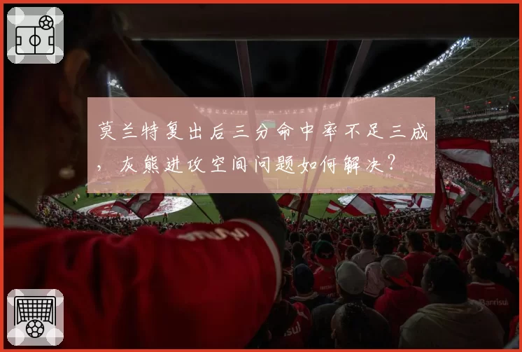 莫兰特复出后三分命中率不足三成，灰熊进攻空间问题如何解决？