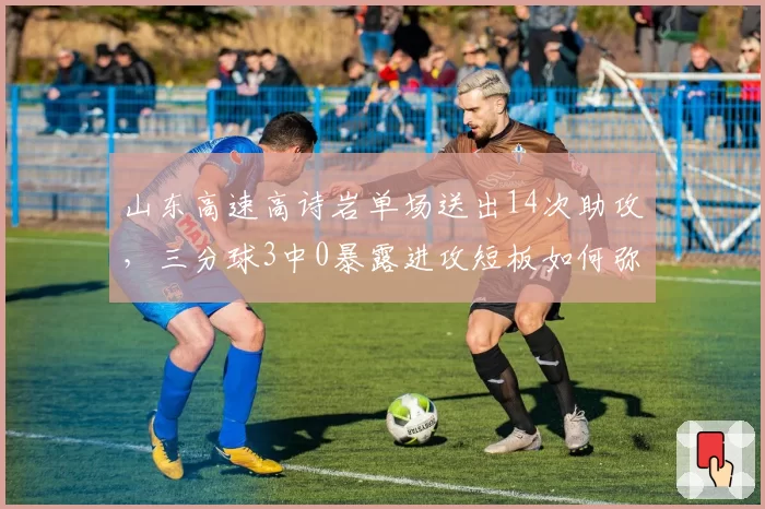 山东高速高诗岩单场送出14次助攻，三分球3中0暴露进攻短板如何弥补？