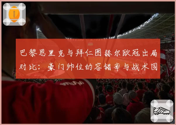 巴黎恩里克与拜仁图赫尔欧冠出局对比：豪门帅位的容错率与战术固执度分析