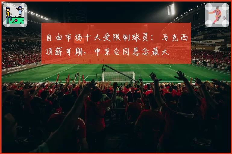 自由市场十大受限制球员：马克西顶薪可期，申京合同悬念最大