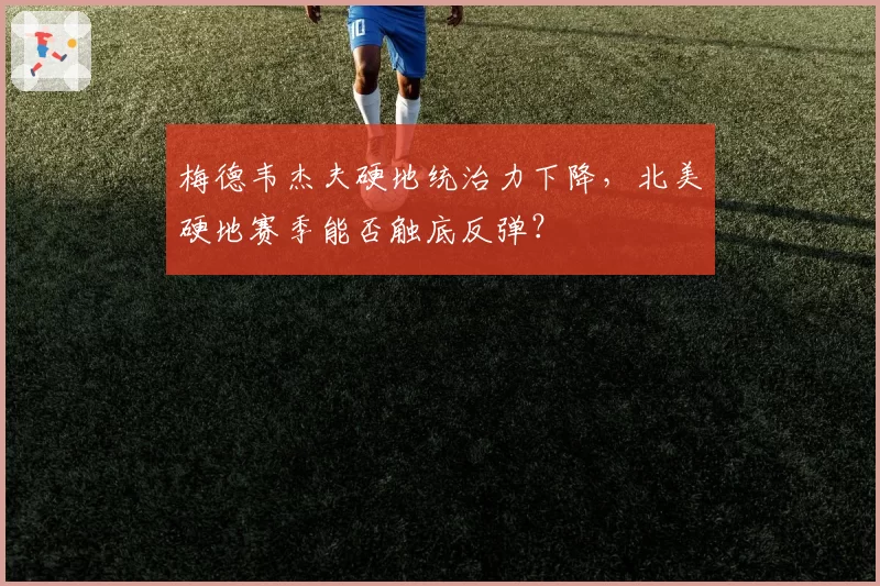 梅德韦杰夫硬地统治力下降，北美硬地赛季能否触底反弹？