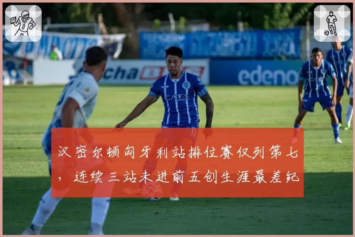 汉密尔顿匈牙利站排位赛仅列第七，连续三站未进前五创生涯最差纪录