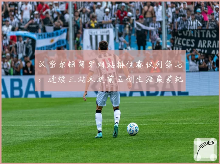 汉密尔顿匈牙利站排位赛仅列第七，连续三站未进前五创生涯最差纪录