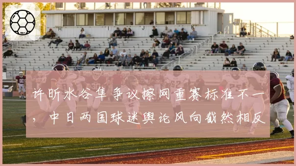 许昕水谷隼争议擦网重赛标准不一，中日两国球迷舆论风向截然相反