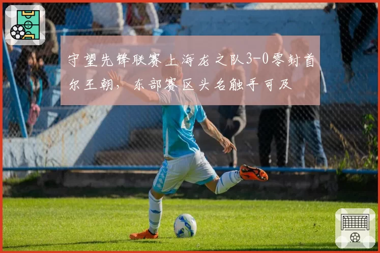 守望先锋联赛上海龙之队3-0零封首尔王朝，东部赛区头名触手可及