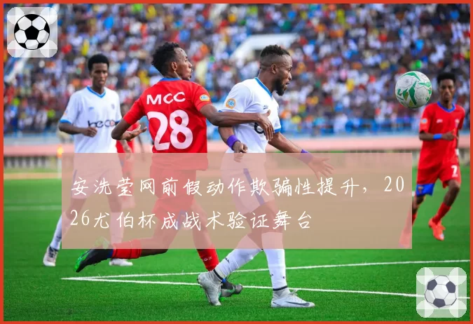 安洗莹网前假动作欺骗性提升，2026尤伯杯成战术验证舞台