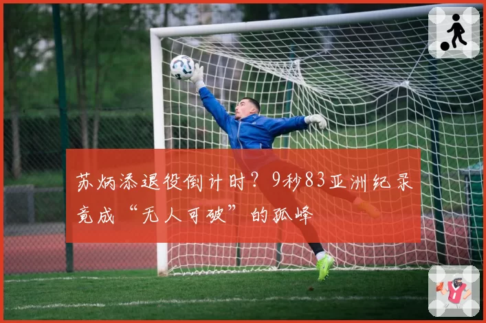 苏炳添退役倒计时？9秒83亚洲纪录竟成“无人可破”的孤峰