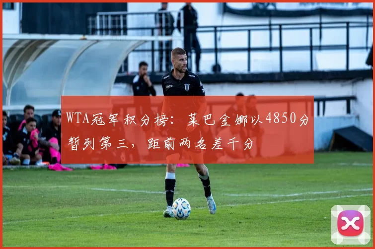 WTA冠军积分榜:莱巴金娜以4850分暂列第三,距前两名差千分