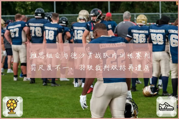 雅思组合与德沙贾战队内训练赛判罚尺度不一，羽联裁判双标再遭质疑
