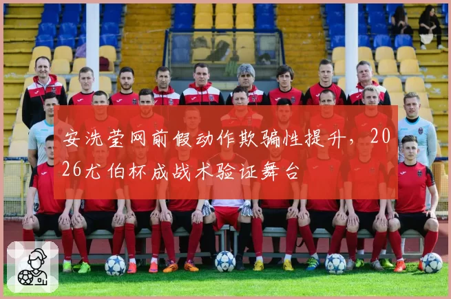 安洗莹网前假动作欺骗性提升，2026尤伯杯成战术验证舞台