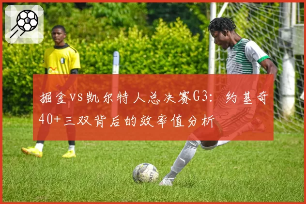 掘金vs凯尔特人总决赛G3:约基奇40+三双背后的效率值分析