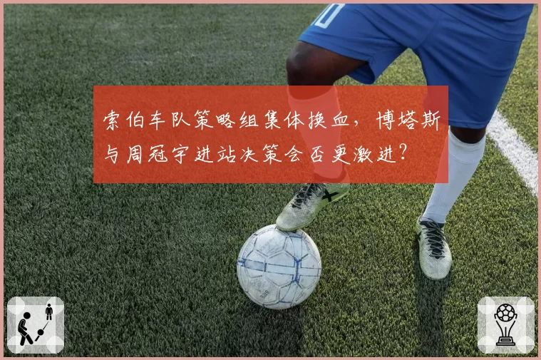 索伯车队策略组集体换血，博塔斯与周冠宇进站决策会否更激进？