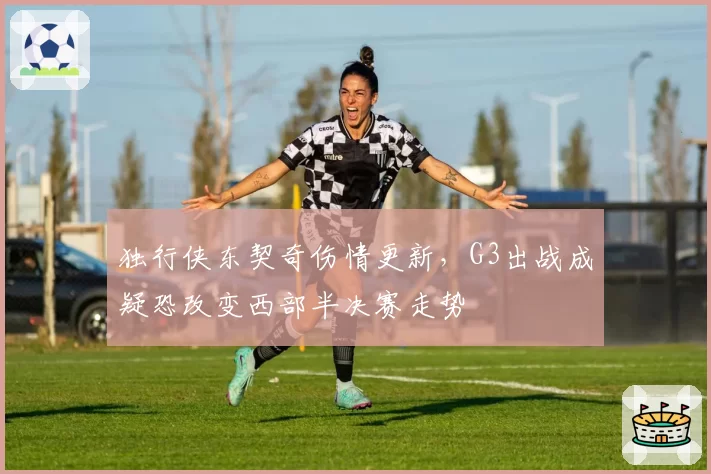 独行侠东契奇伤情更新,G3出战成疑恐改变西部半决赛走势