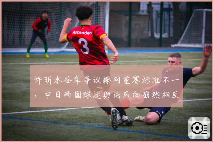 许昕水谷隼争议擦网重赛标准不一，中日两国球迷舆论风向截然相反