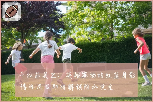 卡拉菲奥里：英超赛场的红蓝身影 博洛尼亚即将解锁附加奖金