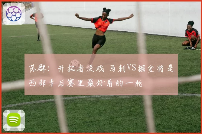 苏群：开拓者没戏 马刺VS掘金将是西部季后赛里最好看的一轮