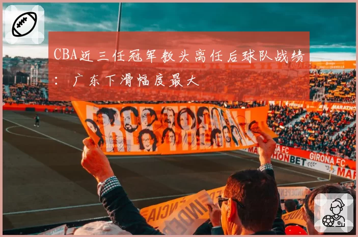 CBA近三任冠军教头离任后球队战绩：广东下滑幅度最大