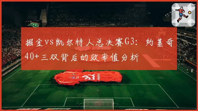 掘金vs凯尔特人总决赛G3:约基奇40+三双背后的效率值分析