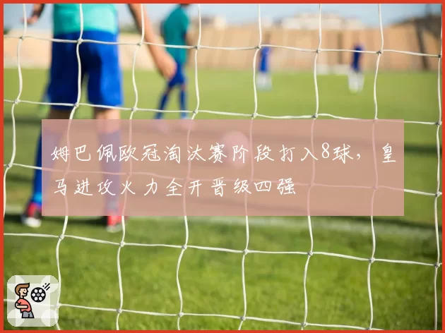 姆巴佩欧冠淘汰赛阶段打入8球，皇马进攻火力全开晋级四强