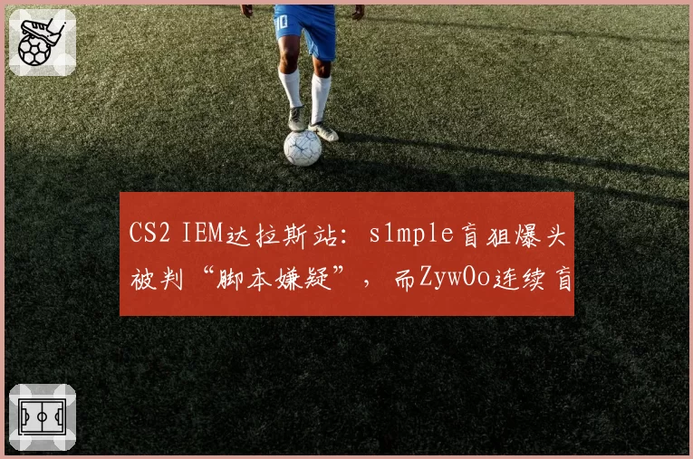 CS2 IEM达拉斯站：s1mple盲狙爆头被判“脚本嫌疑”，而ZywOo连续盲狙却获赞