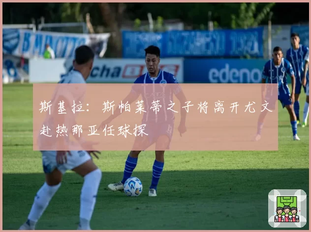 斯基拉：斯帕莱蒂之子将离开尤文赴热那亚任球探