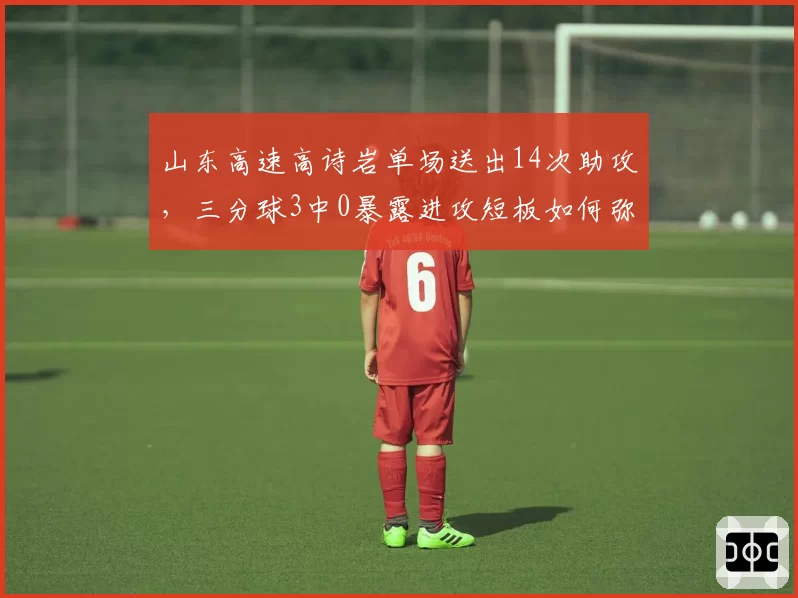 山东高速高诗岩单场送出14次助攻，三分球3中0暴露进攻短板如何弥补？
