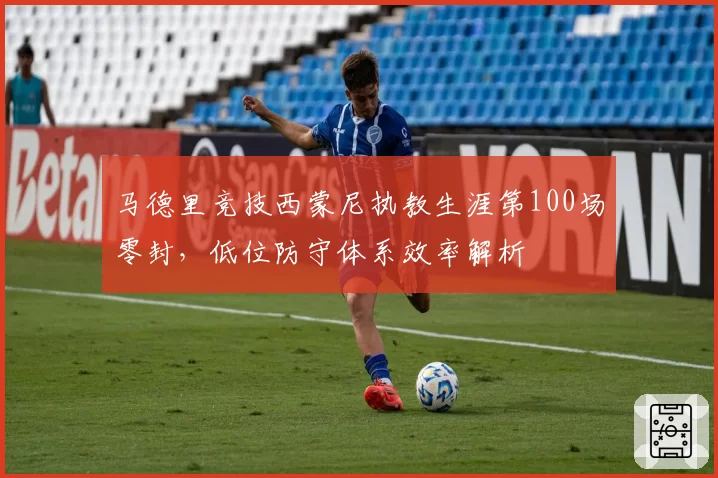 马德里竞技西蒙尼执教生涯第100场零封，低位防守体系效率解析