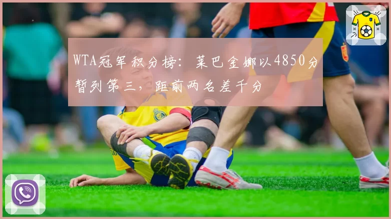 WTA冠军积分榜：莱巴金娜以4850分暂列第三，距前两名差千分