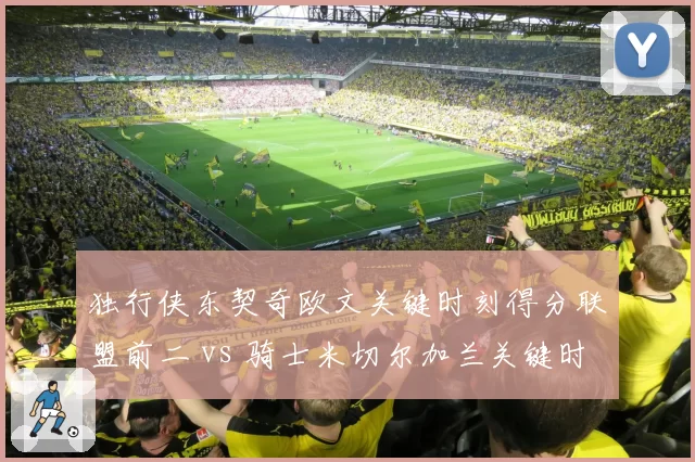 独行侠东契奇欧文关键时刻得分联盟前二 vs 骑士米切尔加兰关键时刻失误率最高