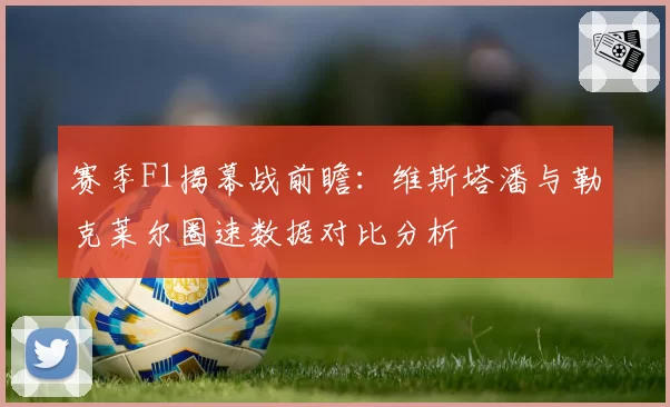 赛季F1揭幕战前瞻：维斯塔潘与勒克莱尔圈速数据对比分析