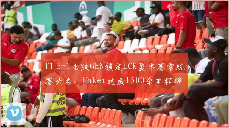 T1 3-1击败GEN锁定LCK夏季赛常规赛头名，Faker达成1500杀里程碑