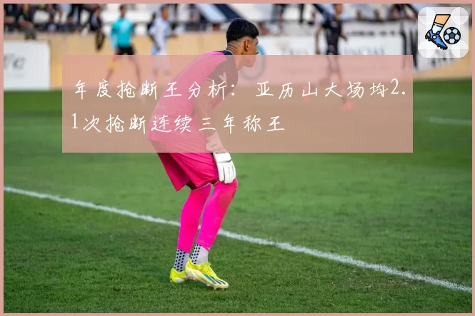 年度抢断王分析：亚历山大场均2.1次抢断连续三年称王