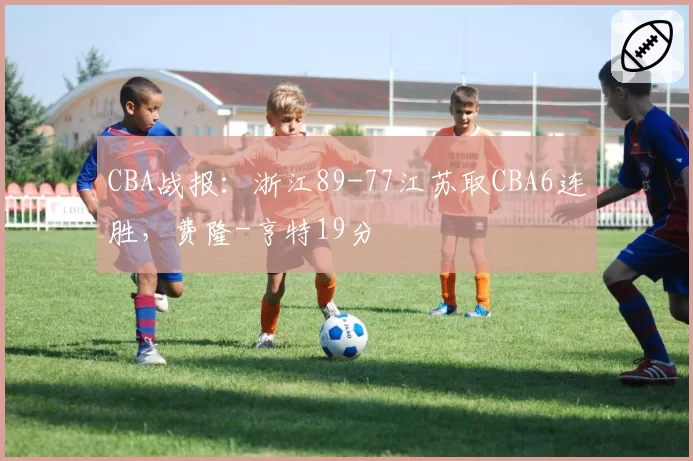 CBA战报:浙江89-77江苏取CBA6连胜,费隆-亨特19分