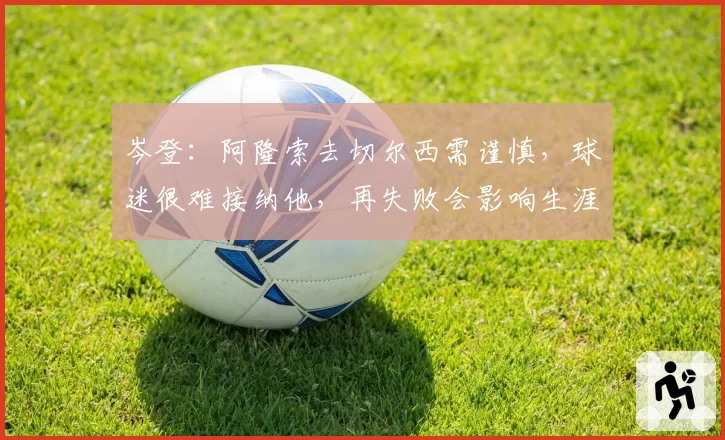 岑登:阿隆索去切尔西需谨慎,球迷很难接纳他,再失败会影响生涯