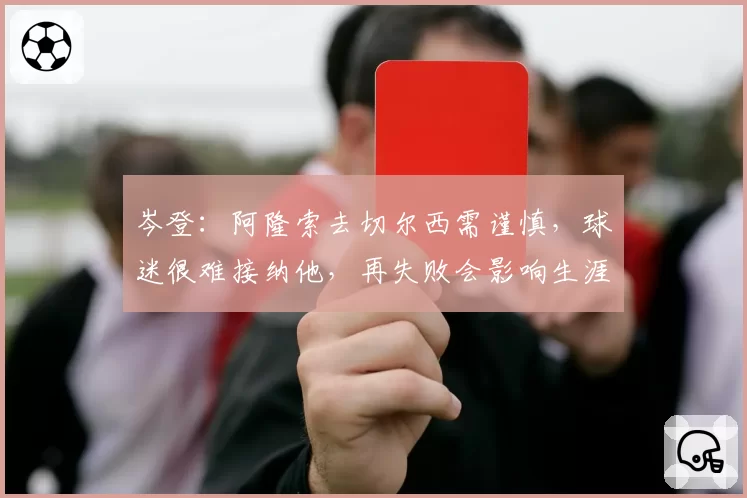 岑登:阿隆索去切尔西需谨慎,球迷很难接纳他,再失败会影响生涯