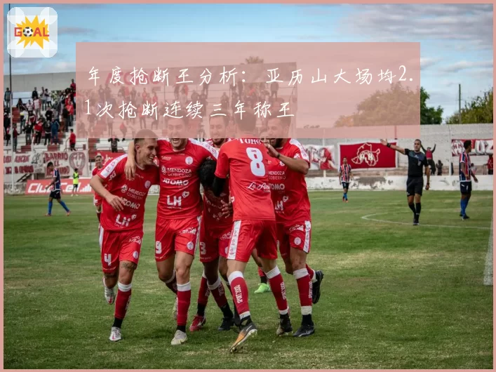 年度抢断王分析：亚历山大场均2.1次抢断连续三年称王