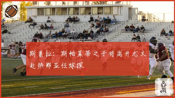 斯基拉：斯帕莱蒂之子将离开尤文赴热那亚任球探