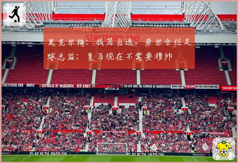 里克尔梅：我若当选，劳尔会任足球总监；皇马现在不需要穆帅