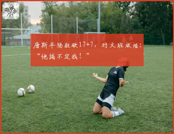 唐斯半场狂砍17+7，对文班放话：“他搞不定我！”