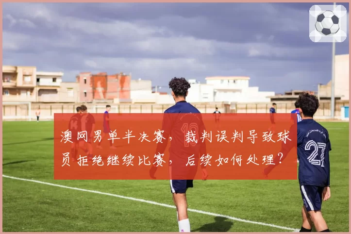 澳网男单半决赛，裁判误判导致球员拒绝继续比赛，后续如何处理？