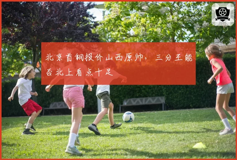北京首钢报价山西原帅，三分王能否北上看点十足