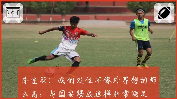 李金羽：我们定位不像外界想的那么高，与国安踢成这样非常满足