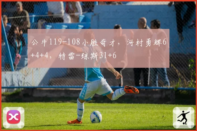 公牛119-108小胜奇才,河村勇辉6+4+4,特雷-琼斯31+6