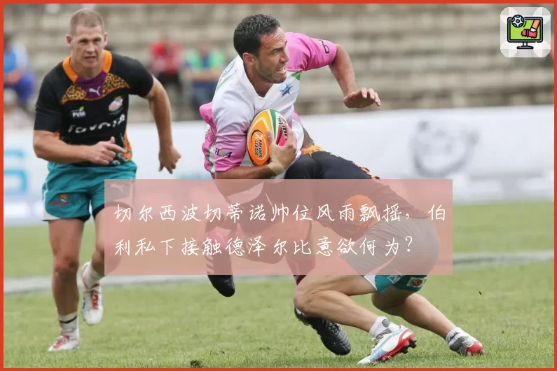切尔西波切蒂诺帅位风雨飘摇，伯利私下接触德泽尔比意欲何为？